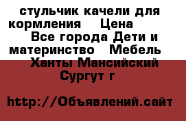 стульчик качели для кормления  › Цена ­ 8 000 - Все города Дети и материнство » Мебель   . Ханты-Мансийский,Сургут г.